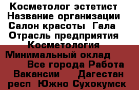 Косметолог-эстетист › Название организации ­ Салон красоты "Гала" › Отрасль предприятия ­ Косметология › Минимальный оклад ­ 60 000 - Все города Работа » Вакансии   . Дагестан респ.,Южно-Сухокумск г.